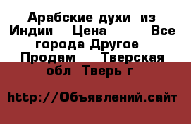 Арабские духи (из Индии) › Цена ­ 250 - Все города Другое » Продам   . Тверская обл.,Тверь г.